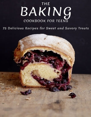 The Baking Cookbook For Teens: 75 Delicious Recipes For Sweet And Savory Treats Paperback Independently Published