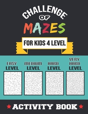 Challenge of Mazes for Kids 4 Level: 80 Easy to very Hard Mazes, Activity book Mazes for Smart Kid, Children, 6-10, 8-10, 9-12, 10-12 year olds, Maze Paperback Independently Published