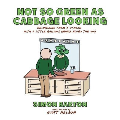 Not so Green as Cabbage Looking: Recovering from a Stroke with a Little Gallows Humor Along the Way by Barton, Simon