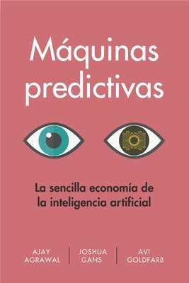 Máquinas Predictivas (Prediction Machines Spanish Edition): La Sencilla Economía de la Inteligencia Artificial by Agrawal, Ajay