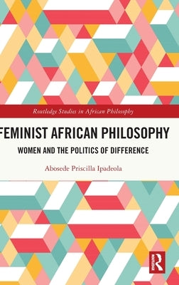 Feminist African Philosophy: Women and the Politics of Difference by Ipadeola, Abosede Priscilla