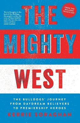 The Mighty West: The Bulldogs' Journey from Daydream Believers to Premiership Heroes by Soraghan, Kerrie