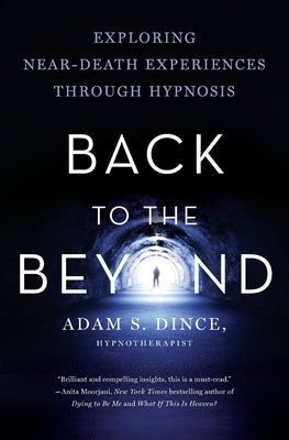 Back to the Beyond: Exploring Near-Death Experiences Through Hypnosis by Dince, Adam