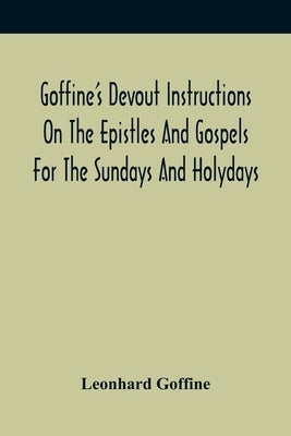 Goffine'S Devout Instructions On The Epistles And Gospels For The Sundays And Holydays: With The Lives Of Many Saints Of God, Explanations Of Christia by Goffine, Leonhard