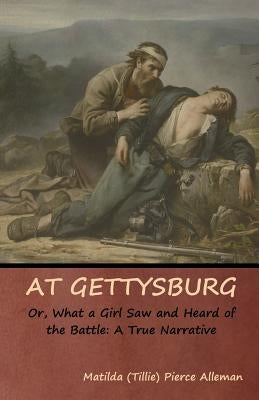 At Gettysburg, or, What a Girl Saw and Heard of the Battle: A True Narrative by Alleman, Matilda (Tillie) Pierce