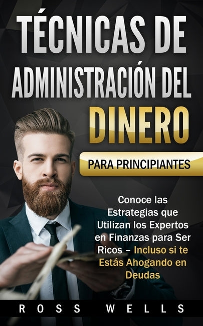 Técnicas de Administración del Dinero para Principiantes: Conoce las Estrategias que Utilizan los Expertos en Finanzas para Ser Ricos - Incluso si te by Wells, Ross