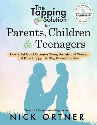 The Tapping Solution for Parents, Children & Teenagers: How to Let Go of Excessive Stress, Anxiety and Worry and Raise Happy, Healthy, Resilient Famil by Ortner, Nick