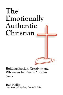 The Emotionally Authentic Christian: Building Passion, Creativity and Wholeness into Your Christian Walk by Kalka, Bob