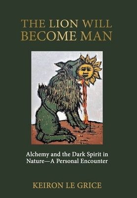 The Lion Will Become Man: Alchemy and the Dark Spirit in Nature-A Personal Encounter by Le Grice, Keiron