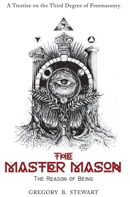 The Master Mason: The Reason of Being - A Treatise on the Third Degree of Freemasonry by Stewart, Gregory B.