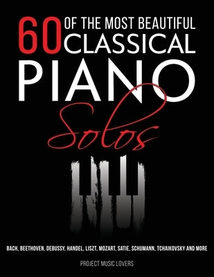 60 Of The Most Beautiful Classical Piano Solos: Bach, Beethoven, Debussy, Handel, Liszt, Mozart, Satie, Schumann, Tchaikovsky and more by Music Lovers, Project