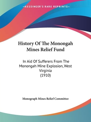 History Of The Monongah Mines Relief Fund: In Aid Of Sufferers From The Monongah Mine Explosion, West Virginia (1910) Paperback Kessinger Publishing