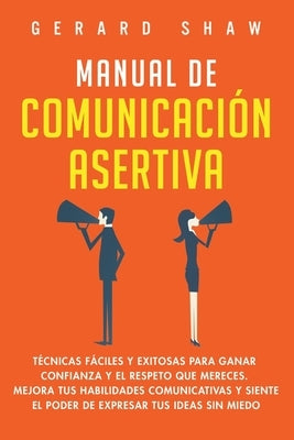 Manual de comunicación asertiva: Técnicas fáciles y exitosas para ganar confianza y el respeto que mereces. Mejora tus habilidades comunicativas y sie by Shaw, Gerard