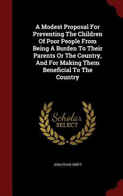 A Modest Proposal For Preventing The Children Of Poor People From Being A Burden To Their Parents Or The Country, And For Making Them Beneficial To Th by Swift, Jonathan