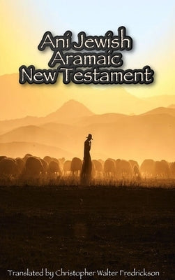 Ani Jewish Aramaic New Testament (Hardcover Casewrap): Translated (with transliterations) from the 3 oldest Aramaic manuscripts of the New Testament by Fredrickson, Christopher