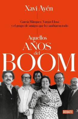Aquellos Años del Boom: García Márquez, Vargas Llosa Y El Grupo de Amigos Que Lo Cambiaron Todo / Those Boom Years by Ayén, Xavi