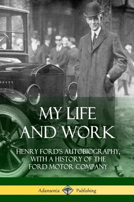 My Life and Work: Henry Ford's Autobiography, with a History of the Ford Motor Company by Ford, Henry