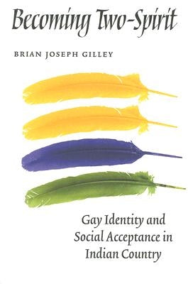 Becoming Two-Spirit: Gay Identity and Social Acceptance in Indian Country by Gilley, Brian Joseph