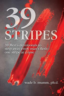 39 Stripes: 39 Men's devotionals to strip away every man's flesh - one stripe at a time by Mumm, Wade B.