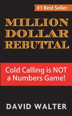 The Million Dollar Rebuttal: Cold Calling is Not a Numbers Game! by Walter, David P.