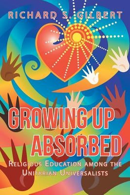 Growing Up Absorbed: Religious Education Among the Unitarian Universalists by Gilbert, Richard S.