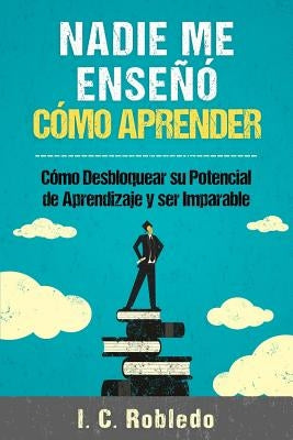 Nadie Me Enseñó Cómo Aprender: Cómo Desbloquear Su Potencial de Aprendizaje y Ser Imparable by Londoño, M. C.