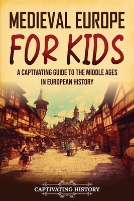 Medieval Europe for Kids: A Captivating Guide to the Middle Ages in European History Paperback Captivating History