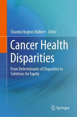 Cancer Health Disparities: From Determinants of Disparities to Solutions for Equity by Hughes Halbert Phd, Chanita