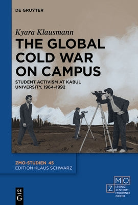 The Global Cold War on Campus: Student Activism at Kabul University, 1964-1992 by Klausmann, Kyara Anne