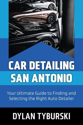 Car Detailing San Antonio: Your Ultimate Guide to Finding and Selecting the Right Auto Detailer by Tyburski, Dylan