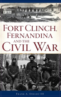 Fort Clinch, Fernandina and the Civil War by Ofeldt, Frank A., III