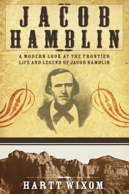 Jacob Hamblin: A Modern Look at the Frontier Life and Legend of Jacob Hamblin by Wixom, Hartt