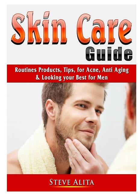 Skin Care Guide: Routines Products, Tips, for Acne, Anti Aging, & Looking your Best for Men by Alita, Steve