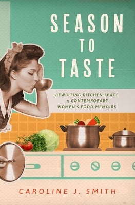 Season to Taste: Rewriting Kitchen Space in Contemporary Women's Food Memoirs (Hardback) by Smith, Caroline J.