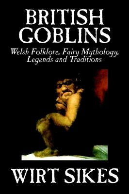 British Goblins: Welsh Folklore, Fairy Mythology, Legends and Traditions by Wilt Sikes, Fiction, Fairy Tales, Folk Tales, Legends & Myt by Sikes, Wirt