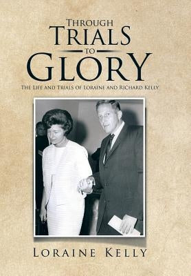 Through Trials to Glory: The Life and Trials of Loraine and Richard Kelly by Kelly, Loraine