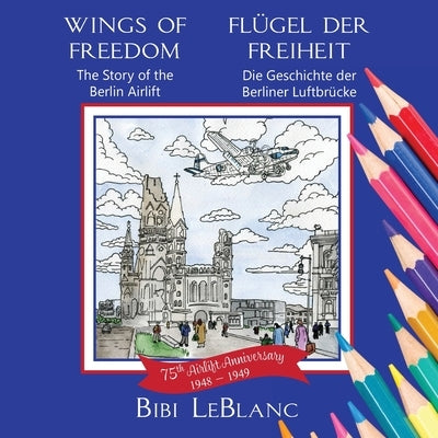 Wings of Freedom Flügel der Freiheit: The Story of the Berlin Airlift Die Geschichte der Berliner Luftbrücke by LeBlanc, Bibi