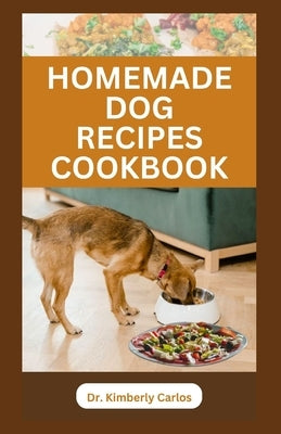 Homemade Dog Recipes Cookbook: Delicious Vet Approved Foods for Your Dogs by Carlos, Kimberly