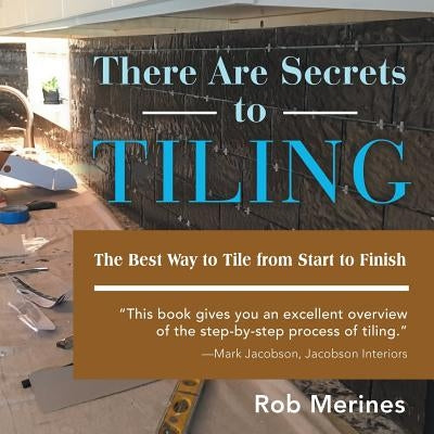 There Are Secrets to Tiling: The Best Way to Tile from Start to Finish by Merines, Rob