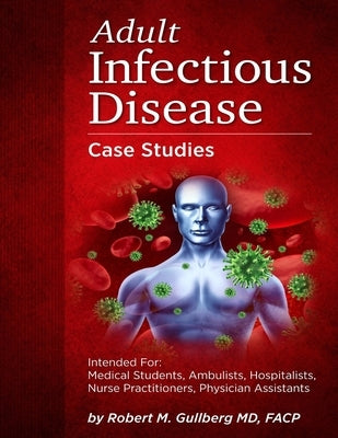 Adult Infectious Disease Case Studies: Intended for: Medical students, Ambulists, Hospitalists, Nurse Practitioners, Physician Assistants by Gullberg, Robert M.