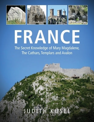 France: The Secret Knowledge of Mary Magdalene, The Cathars, Templars and Avalon by Küsel, Judith