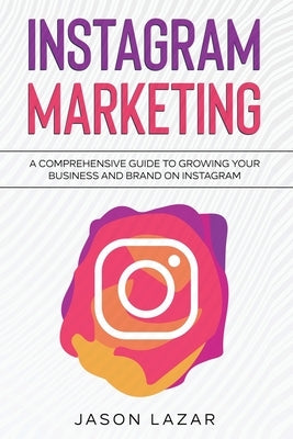 Instagram Marketing: A Comprehensive Guide to Growing Your Brand on Instagram by Lazar, Jason
