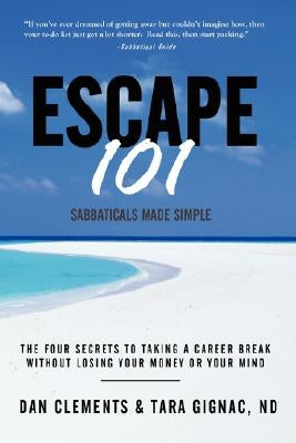 Escape 101: The Four Secrets to Taking a Sabbatical or Career Break Without Losing Your Money or Your Mind by Clements, Dan