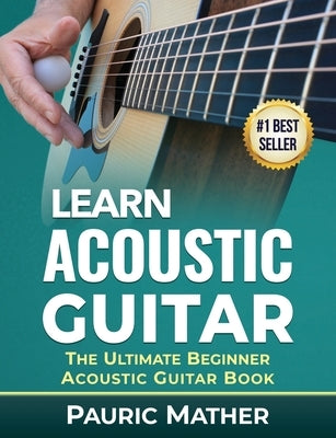 Learn Acoustic Guitar: The Ultimate Beginner Acoustic Guitar Book by Mather, Pauric