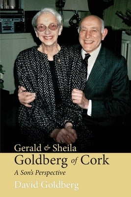 Gerald & Sheila Goldberg of Cork: A Son's Perspective by Goldberg, David