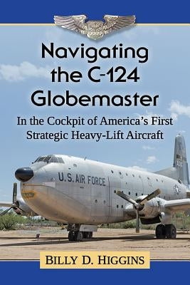 Navigating the C-124 Globemaster: In the Cockpit of America's First Strategic Heavy-Lift Aircraft Paperback McFarland and Company, Inc.