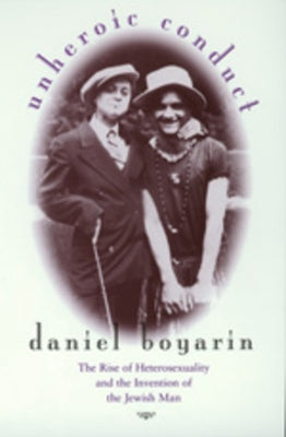 Unheroic Conduct: The Rise of Heterosexuality and the Invention of the Jewish Man Volume 8 by Boyarin, Daniel