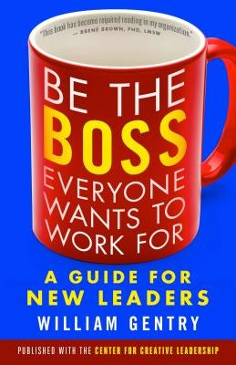 Be the Boss Everyone Wants to Work for: A Guide for New Leaders by Gentry, William A.