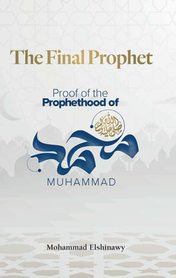 The Final Prophet: Proof of the Prophethood of Muhammad by Elshinawy, Mohammad