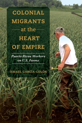 Colonial Migrants at the Heart of Empire: Puerto Rican Workers on U.S. Farms Volume 57 by García-Colón, Ismael